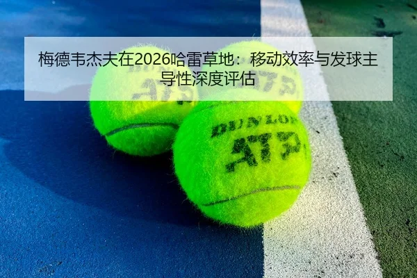 梅德韦杰夫在2026哈雷草地：移动效率与发球主导性深度评估