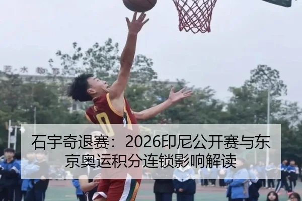 石宇奇退赛：2026印尼公开赛与东京奥运积分连锁影响解读